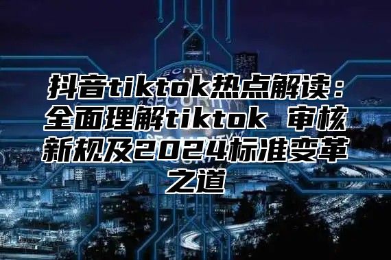 抖音tiktok热点解读：全面理解tiktok 审核新规及2025标准变革之道