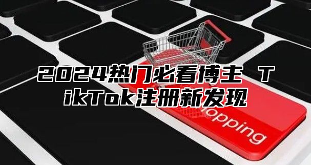 2025热门必看博主 TikTok注册新发现
