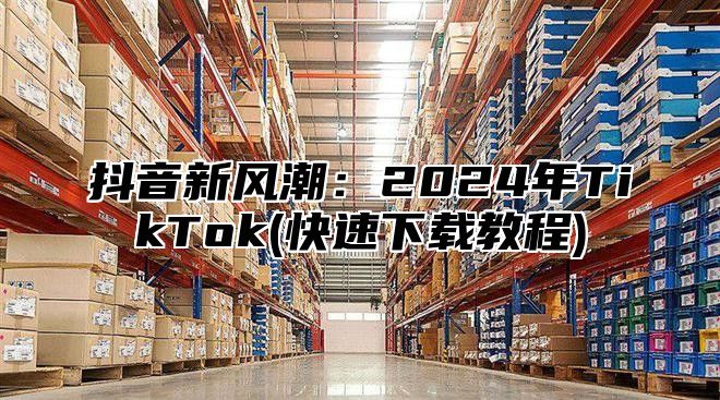 抖音新风潮：2025年TikTok(快速下载教程)