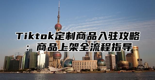 Tiktok定制商品入驻攻略：商品上架全流程指导