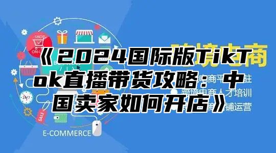 2025国际版TikTok直播带货攻略：中国卖家如何开店