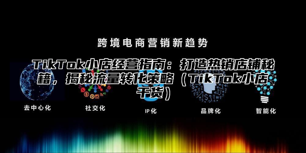 TikTok小店经营指南：打造热销店铺秘籍，揭秘流量转化策略TikTok小店干货