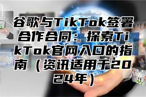 谷歌与TikTok签署合作合同：探索TikTok官网入口的指南资讯适用于2025年