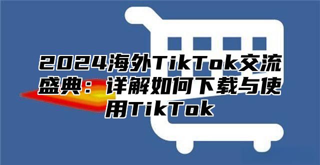 2025海外TikTok交流盛典：详解如何下载与使用TikTok