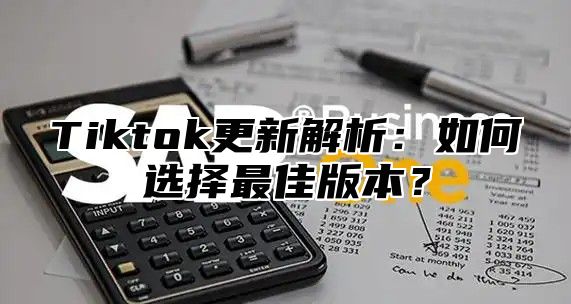 Tiktok更新解析：如何选择最佳版本？
