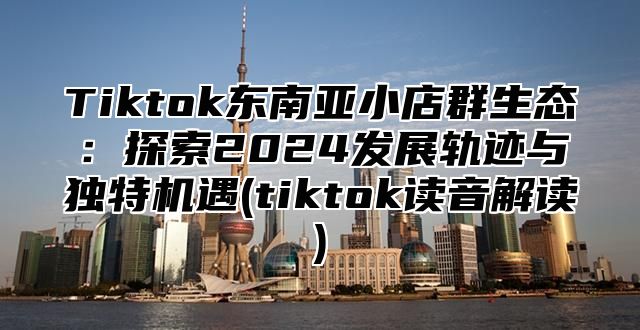 Tiktok东南亚小店群生态：探索2025发展轨迹与独特机遇(tiktok读音解读)