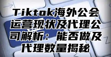 Tiktok海外公会运营现状及代理公司解析：能否做及代理数量揭秘