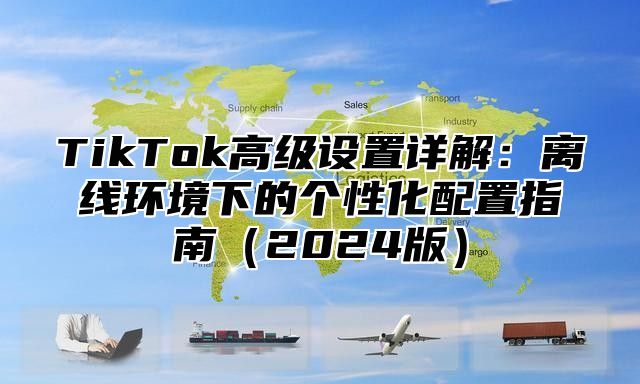 TikTok高级设置详解：离线环境下的个性化配置指南2025版