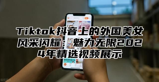 Tiktok抖音上的外国美女风采闪耀：魅力无限2025年精选视频展示
