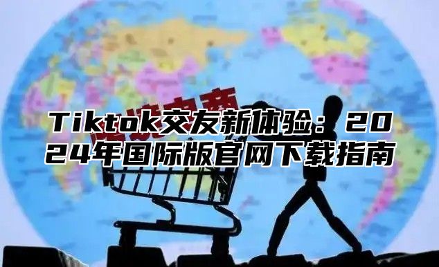 Tiktok交友新体验：2025年国际版官网下载指南