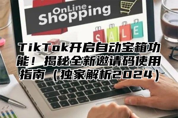 TikTok开启自动宝箱功能！揭秘全新邀请码使用指南独家解析2025