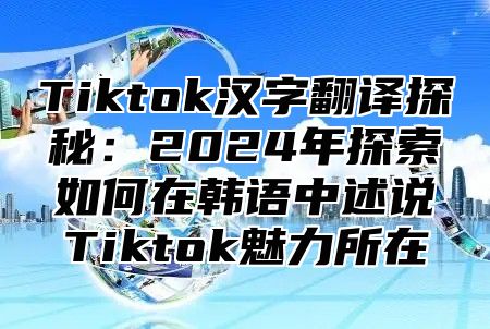 Tiktok汉字翻译探秘：2025年探索如何在韩语中述说Tiktok魅力所在