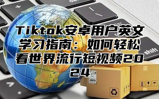 Tiktok安卓用户英文学习指南：如何轻松看世界流行短视频2025