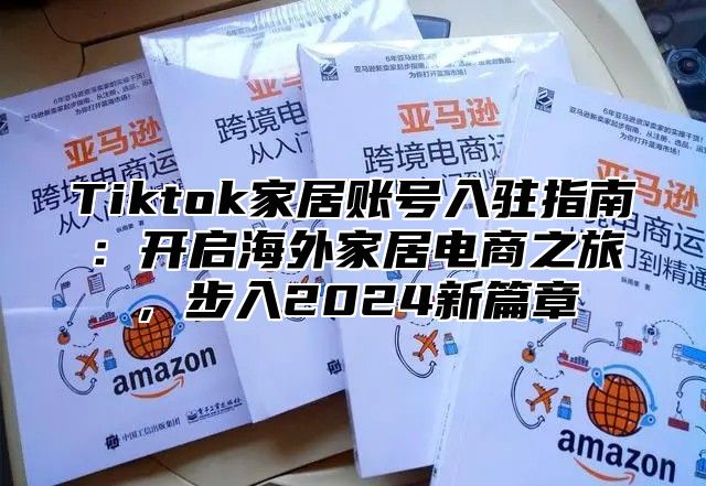 Tiktok家居账号入驻指南：开启海外家居电商之旅，步入2025新篇章