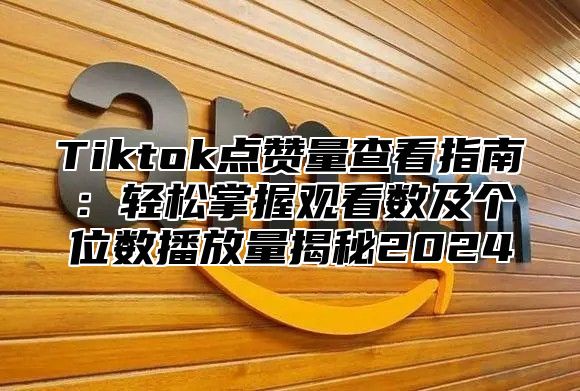 Tiktok点赞量查看指南：轻松掌握观看数及个位数播放量揭秘2025