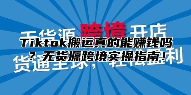 Tiktok搬运真的能赚钱吗？无货源跨境实操指南！