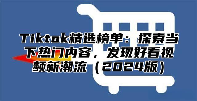 Tiktok精选榜单：探索当下热门内容，发现好看视频新潮流2025版
