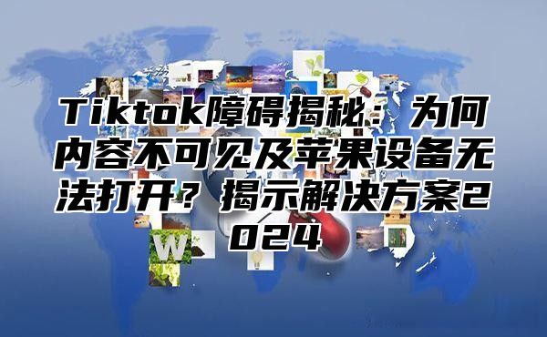 Tiktok障碍揭秘：为何内容不可见及苹果设备无法打开？揭示解决方案2025