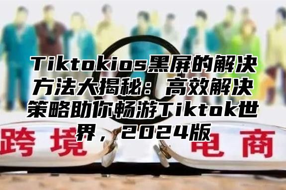 Tiktokios黑屏的解决方法大揭秘：高效解决策略助你畅游Tiktok世界，2025版