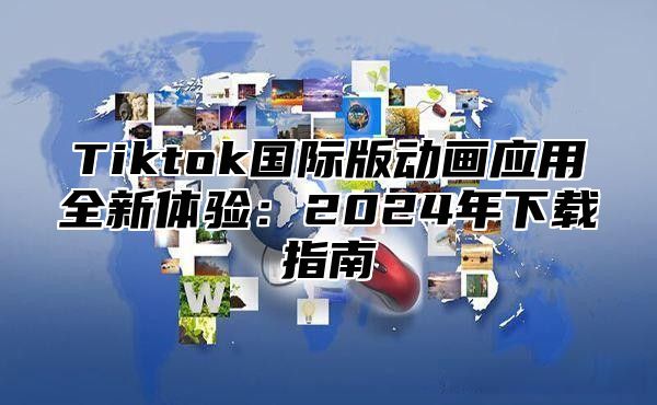 Tiktok国际版动画应用全新体验：2025年下载指南