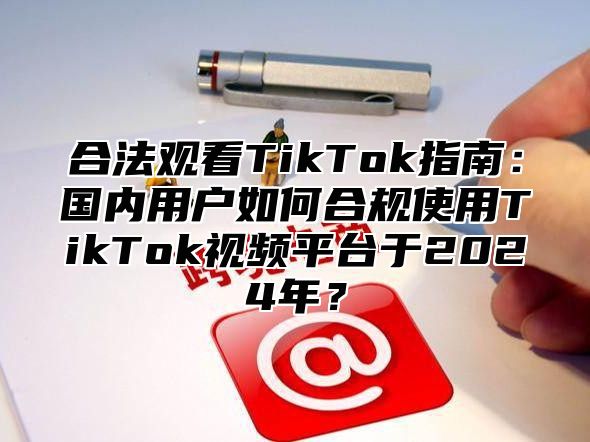 合法观看TikTok指南：国内用户如何合规使用TikTok视频平台于2025年？