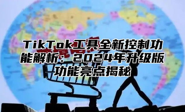 TikTok工具全新控制功能解析：2025年升级版功能亮点揭秘