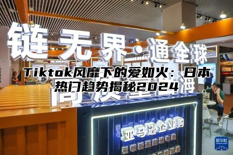 Tiktok风靡下的爱如火：日本热门趋势揭秘2025