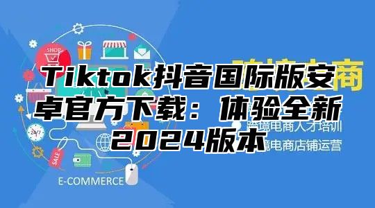 Tiktok抖音国际版安卓官方下载：体验全新2025版本