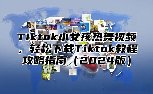 Tiktok小女孩热舞视频，轻松下载Tiktok教程攻略指南2025版