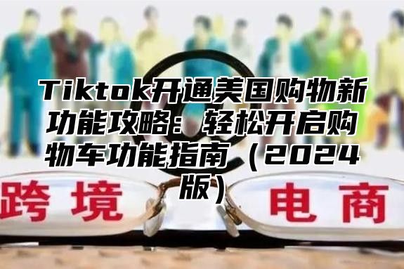 Tiktok开通美国购物新功能攻略：轻松开启购物车功能指南2025版