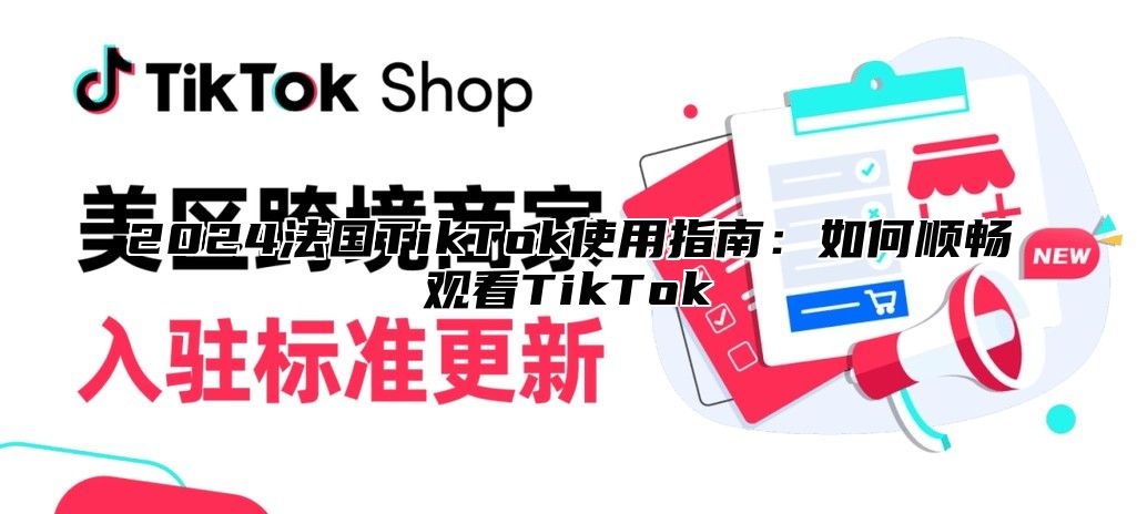 2025法国TikTok使用指南：如何顺畅观看TikTok