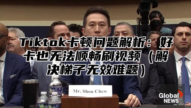 Tiktok卡顿问题解析：好卡也无法顺畅刷视频解决梯子无效难题
