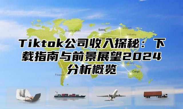 Tiktok公司收入探秘：下载指南与前景展望2025分析概览
