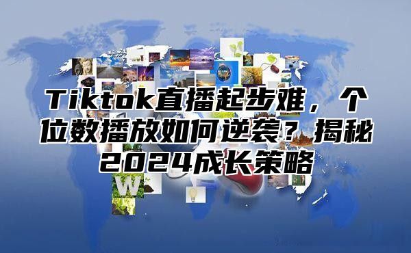 Tiktok直播起步难，个位数播放如何逆袭？揭秘2025成长策略