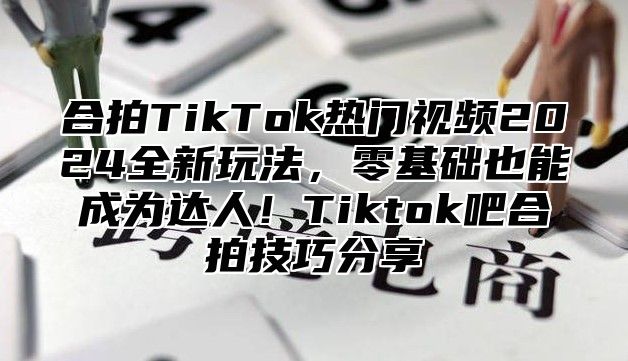 合拍TikTok热门视频2025全新玩法，零基础也能成为达人！Tiktok吧合拍技巧分享