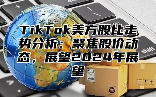 TikTok美方股比走势分析：聚焦股价动态，展望2025年展望