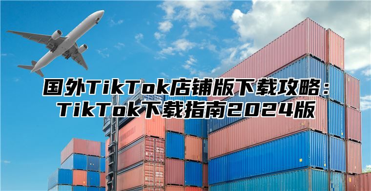 国外TikTok店铺版下载攻略：TikTok下载指南2025版