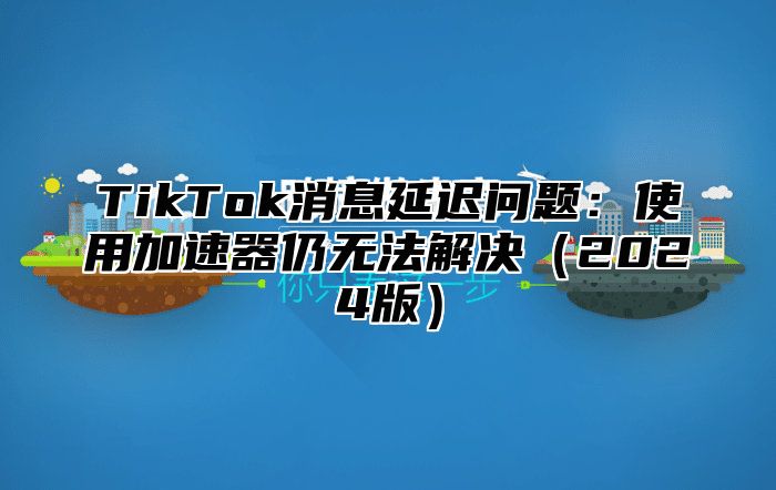 TikTok消息延迟问题：使用加速器仍无法解决2025版