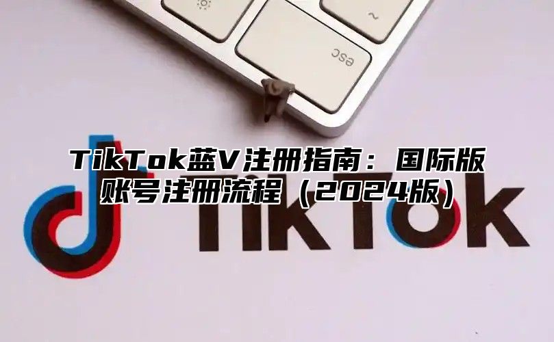 TikTok蓝V注册指南：国际版账号注册流程2025版