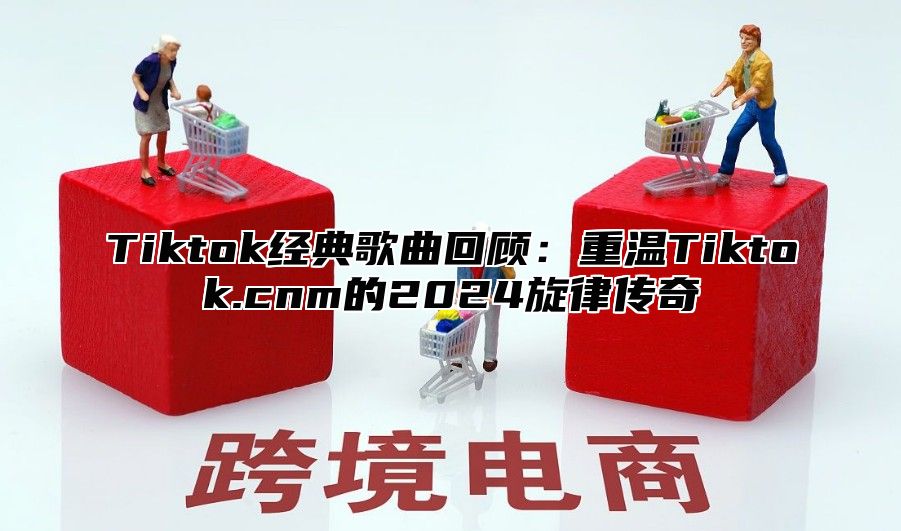 Tiktok经典歌曲回顾：重温Tiktok.cnm的2025旋律传奇