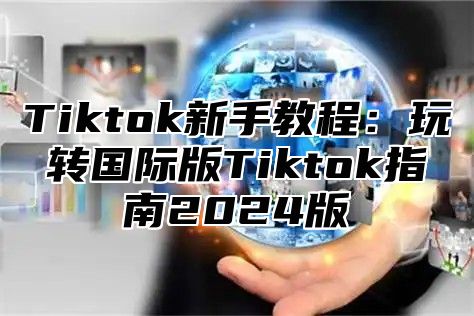 Tiktok新手教程：玩转国际版Tiktok指南2025版