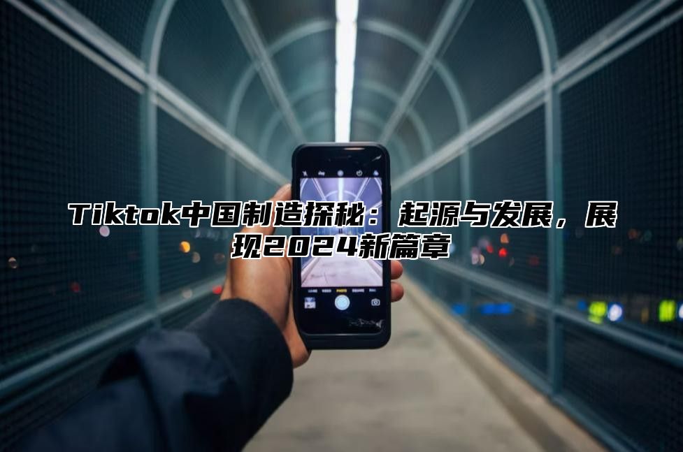 Tiktok中国制造探秘：起源与发展，展现2025新篇章
