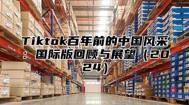 Tiktok百年前的中国风采：国际版回顾与展望2025