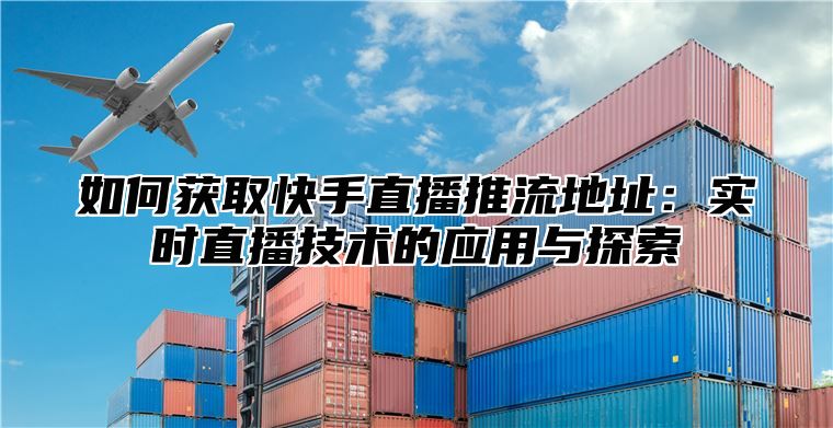 如何获取快手直播推流地址：实时直播技术的应用与探索