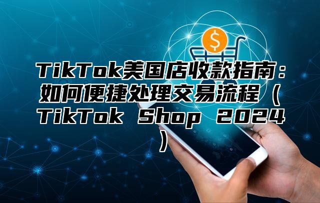 TikTok美国店收款指南：如何便捷处理交易流程TikTok Shop 2025
