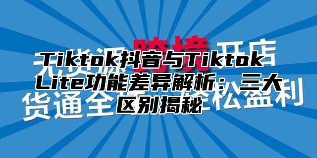Tiktok抖音与Tiktok Lite功能差异解析：三大区别揭秘