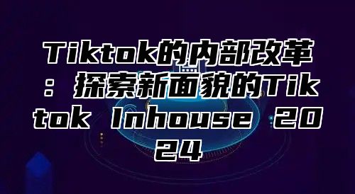 Tiktok的内部改革：探索新面貌的Tiktok Inhouse 2025