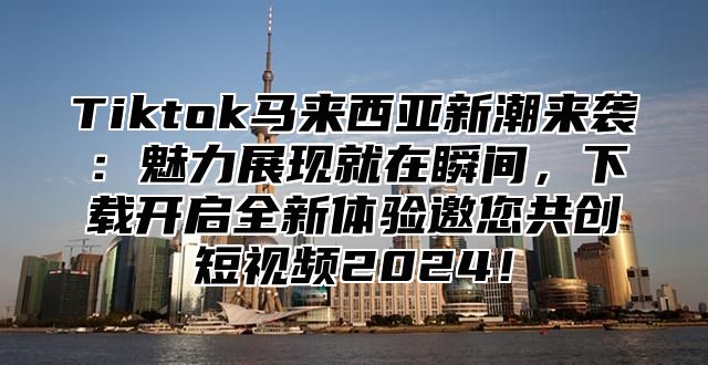 Tiktok马来西亚新潮来袭：魅力展现就在瞬间，下载开启全新体验邀您共创短视频2025！