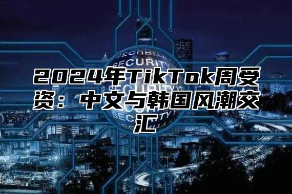 2025年TikTok周受资：中文与韩国风潮交汇