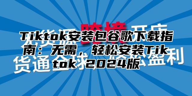 Tiktok安装包谷歌下载指南：无需，轻松安装Tiktok 2025版